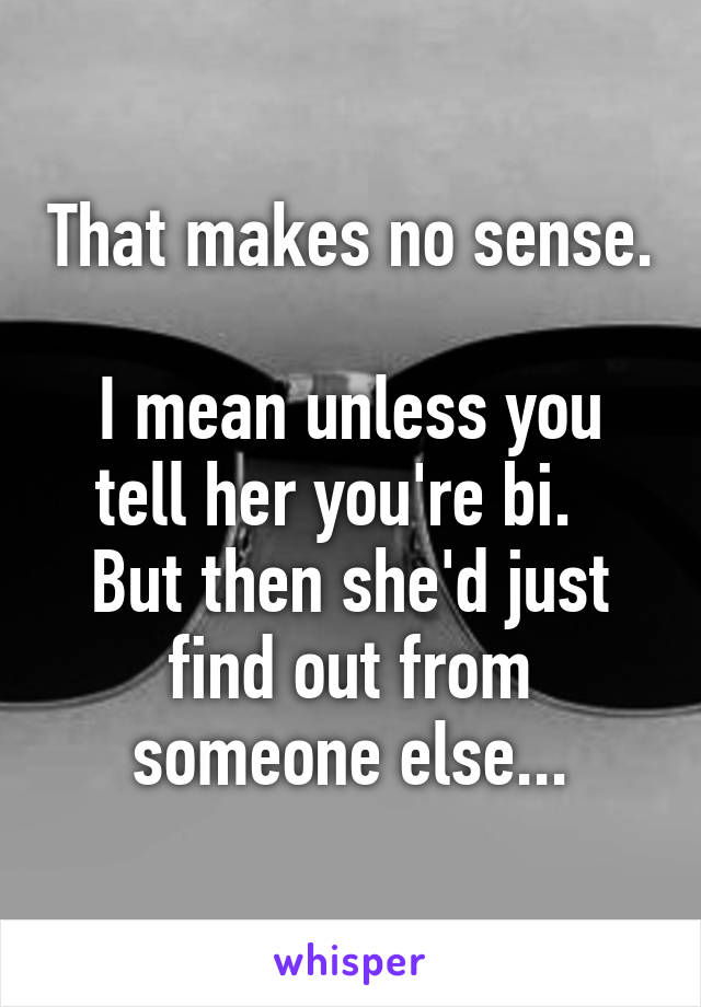 That makes no sense. 
I mean unless you tell her you're bi.  
But then she'd just find out from someone else...