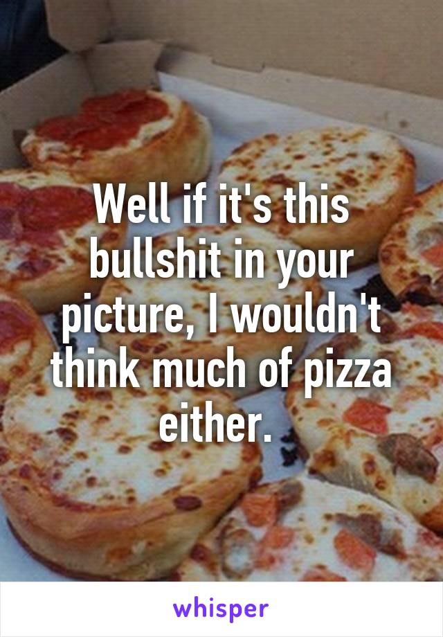 Well if it's this bullshit in your picture, I wouldn't think much of pizza either. 