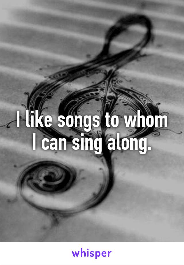 I like songs to whom I can sing along.