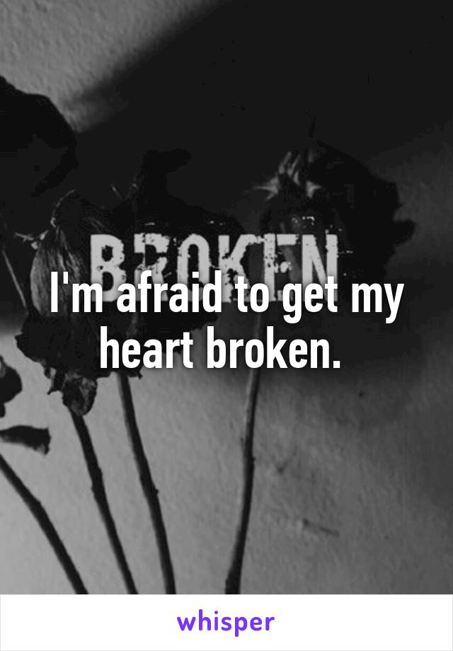 I'm afraid to get my heart broken. 