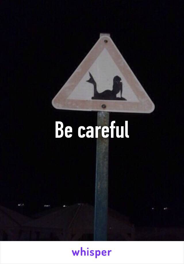 Be careful