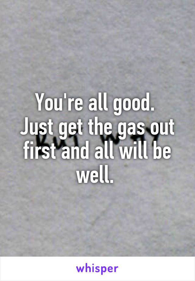 You're all good. 
Just get the gas out first and all will be well. 