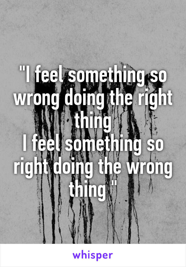 "I feel something so wrong doing the right thing
I feel something so right doing the wrong thing "