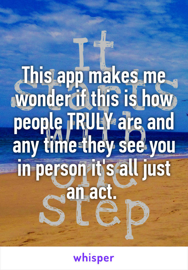 This app makes me wonder if this is how people TRULY are and any time they see you in person it's all just an act. 