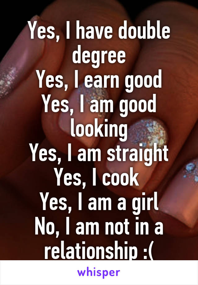 Yes, I have double degree
Yes, I earn good
Yes, I am good looking
Yes, I am straight
Yes, I cook 
Yes, I am a girl
No, I am not in a relationship :(