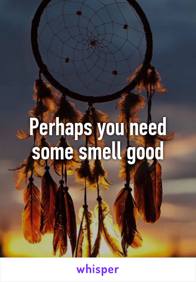 Perhaps you need some smell good