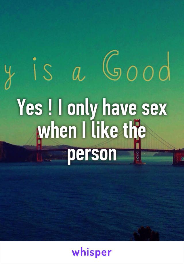 Yes ! I only have sex when I like the person