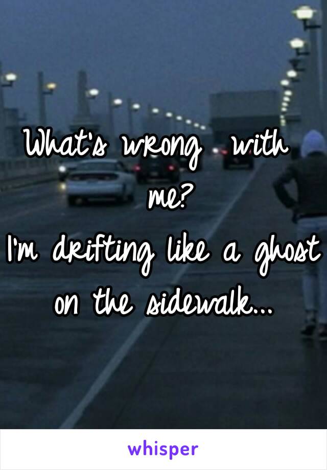 What's wrong  with  me?
I'm drifting like a ghost on the sidewalk... 