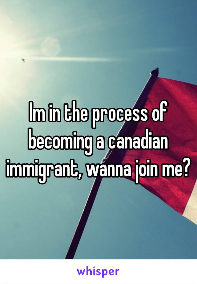 Im in the process of becoming a canadian immigrant, wanna join me?