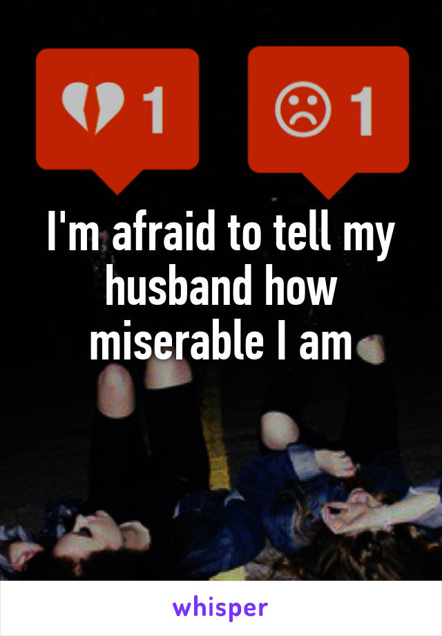 I'm afraid to tell my husband how miserable I am
