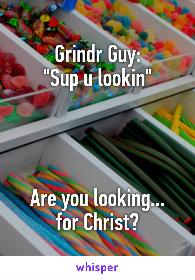 Grindr Guy:
"Sup u lookin"




Are you looking...
for Christ?