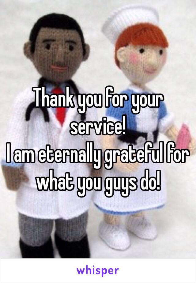 Thank you for your service! 
I am eternally grateful for what you guys do! 