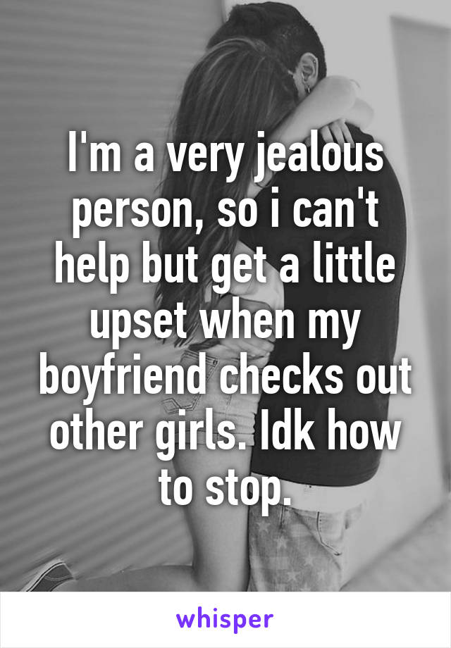 I'm a very jealous person, so i can't help but get a little upset when my boyfriend checks out other girls. Idk how to stop.