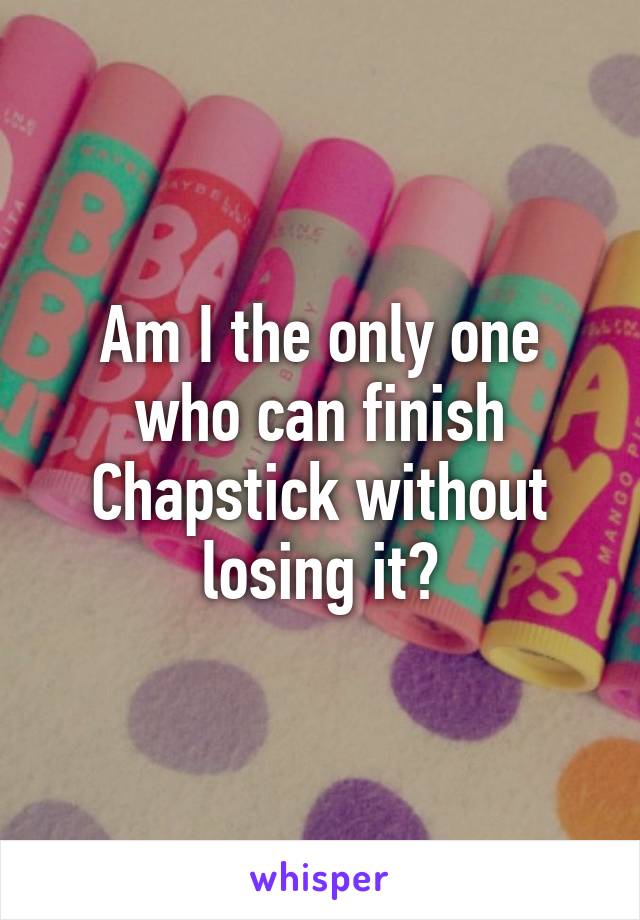 Am I the only one who can finish Chapstick without losing it?