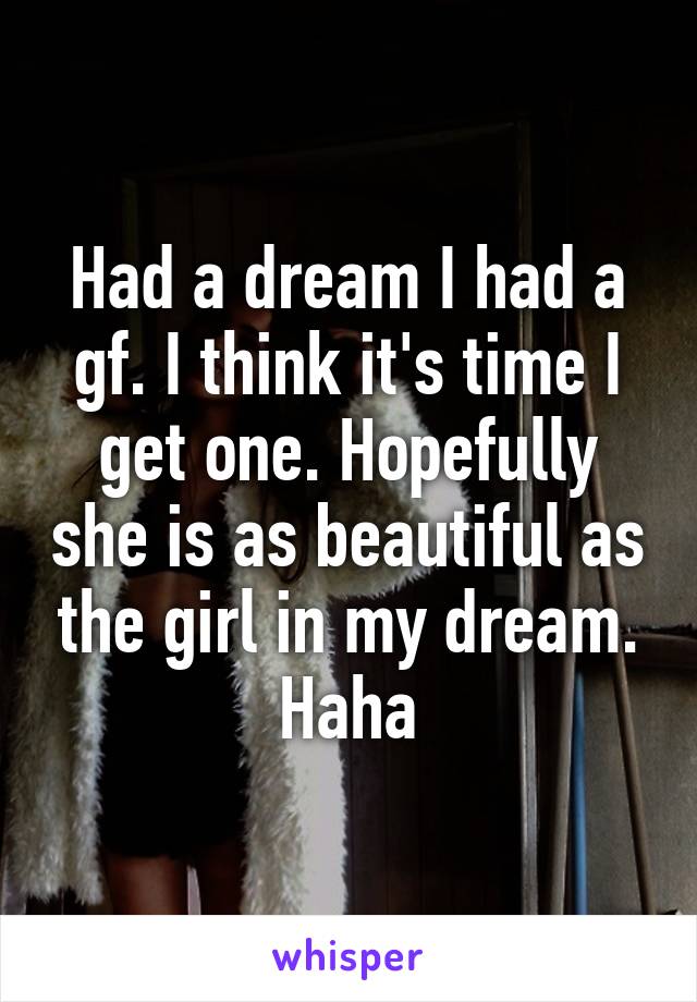 Had a dream I had a gf. I think it's time I get one. Hopefully she is as beautiful as the girl in my dream. Haha