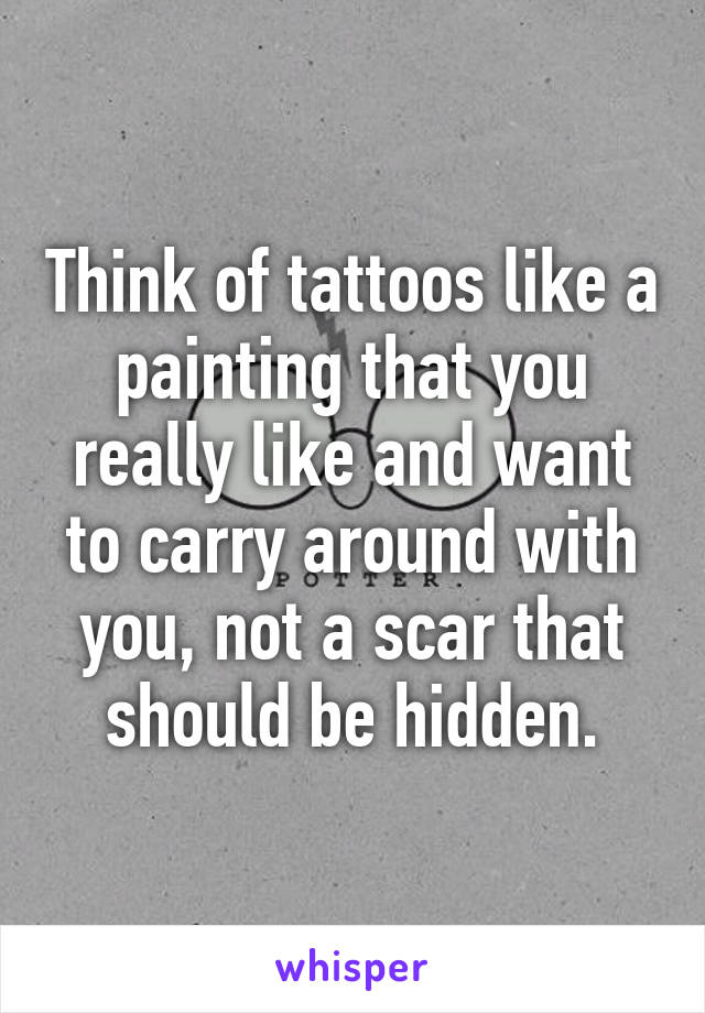 Think of tattoos like a painting that you really like and want to carry around with you, not a scar that should be hidden.