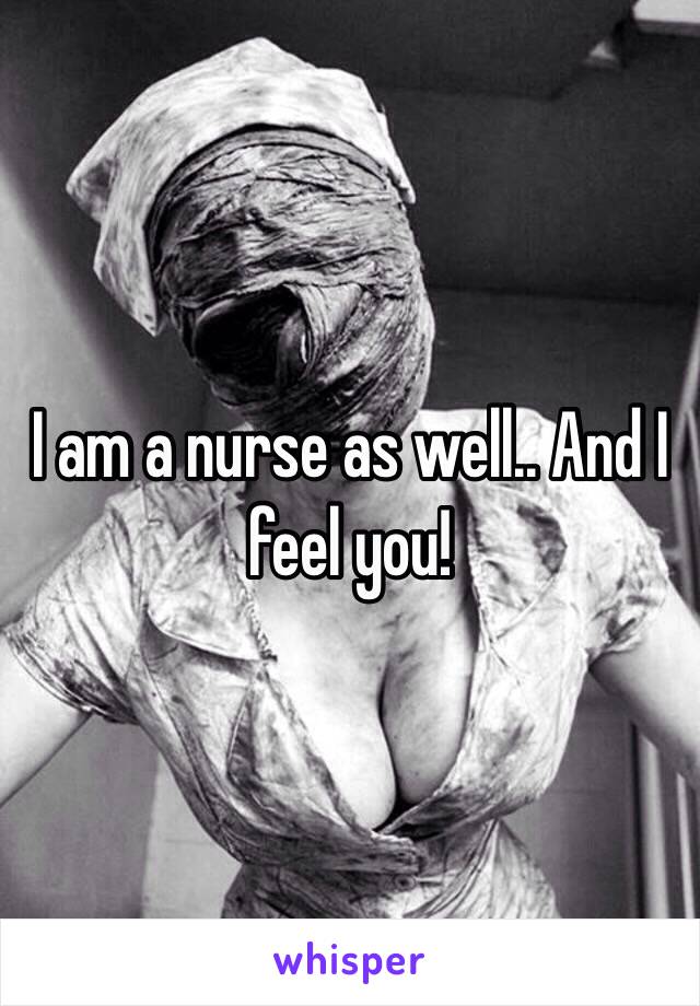 I am a nurse as well.. And I feel you!