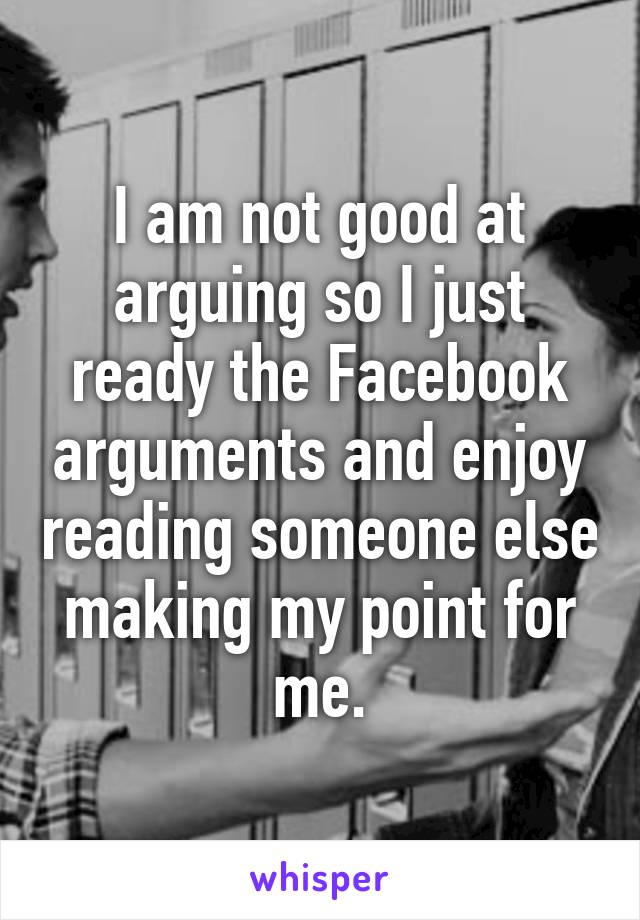 I am not good at arguing so I just ready the Facebook arguments and enjoy reading someone else making my point for me.