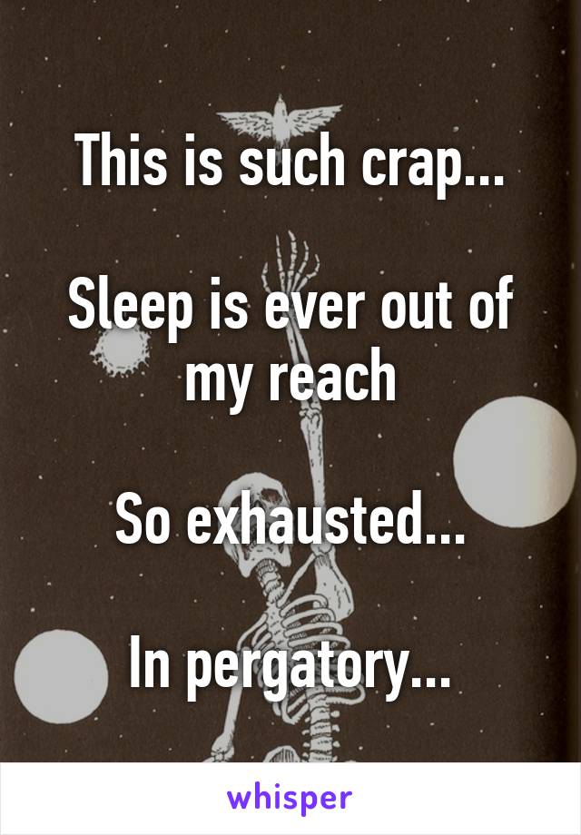 This is such crap...

Sleep is ever out of my reach

So exhausted...

In pergatory...