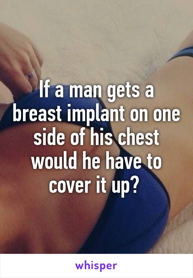 If a man gets a breast implant on one side of his chest would he have to cover it up? 