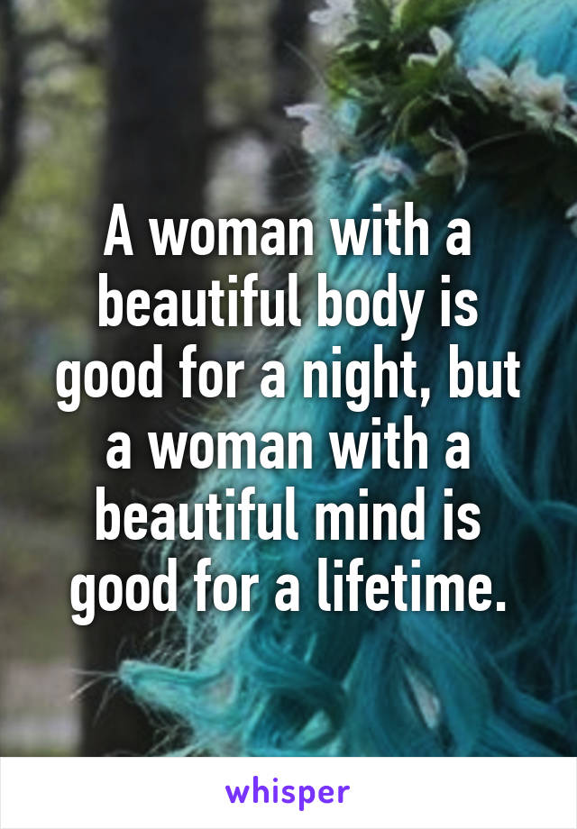 A woman with a beautiful body is good for a night, but a woman with a beautiful mind is good for a lifetime.