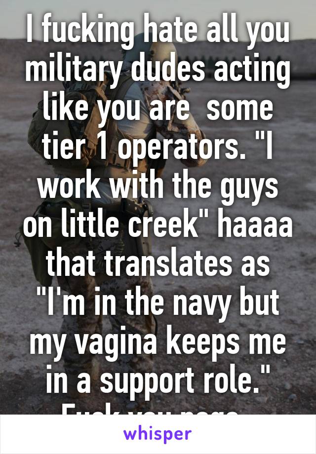 I fucking hate all you military dudes acting like you are  some tier 1 operators. "I work with the guys on little creek" haaaa that translates as "I'm in the navy but my vagina keeps me in a support role." Fuck you pogs. 