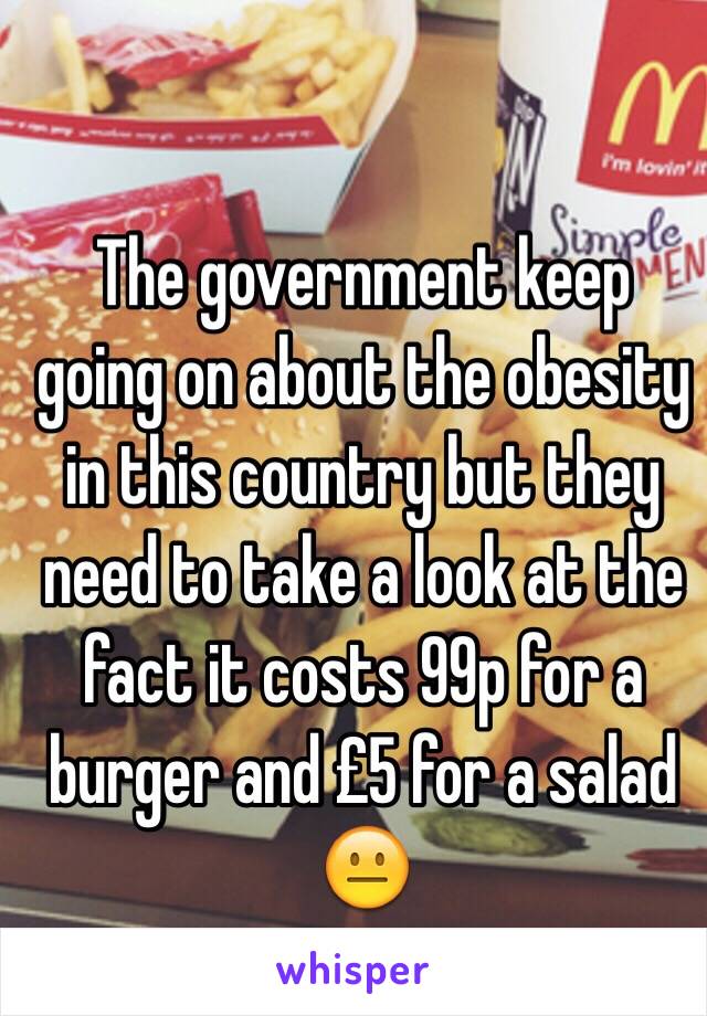 The government keep going on about the obesity in this country but they need to take a look at the fact it costs 99p for a burger and £5 for a salad 😐