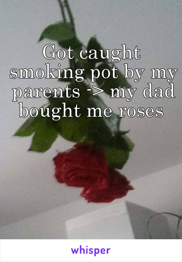 Got caught smoking pot by my parents -> my dad bought me roses 