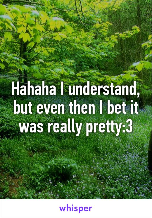 Hahaha I understand, but even then I bet it was really pretty:3