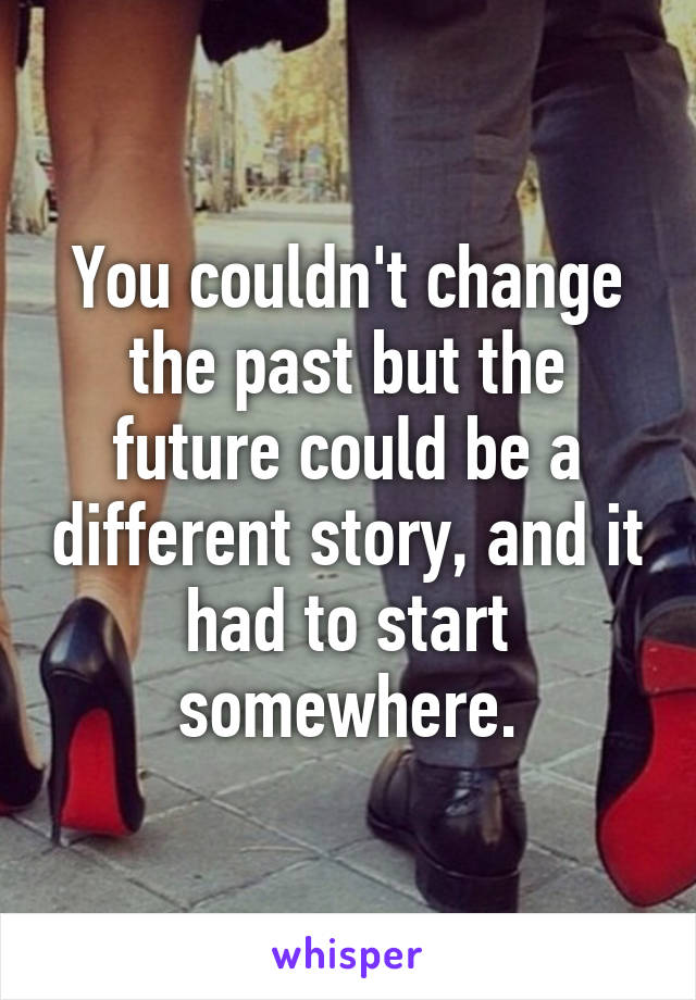 You couldn't change the past but the future could be a different story, and it had to start somewhere.