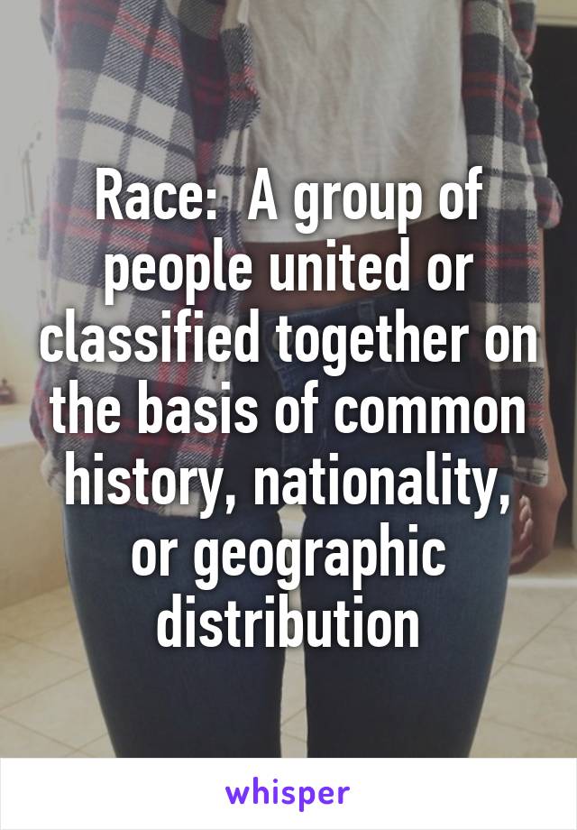 Race:  A group of people united or classified together on the basis of common history, nationality, or geographic distribution