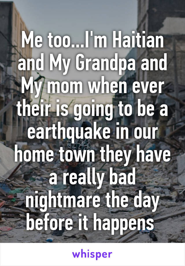 Me too...I'm Haitian and My Grandpa and My mom when ever their is going to be a earthquake in our home town they have a really bad nightmare the day before it happens 