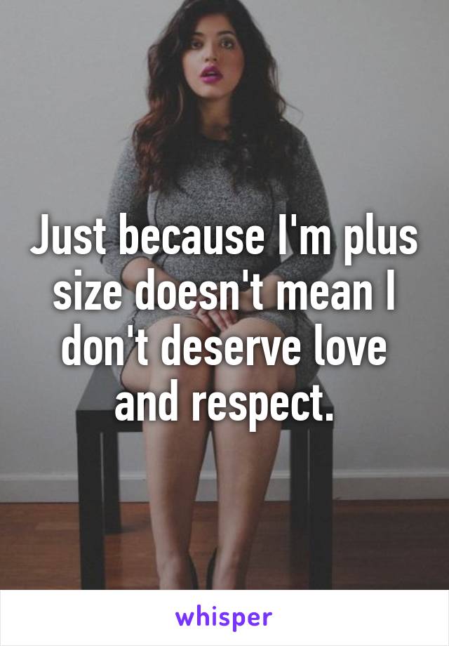 Just because I'm plus size doesn't mean I don't deserve love and respect.