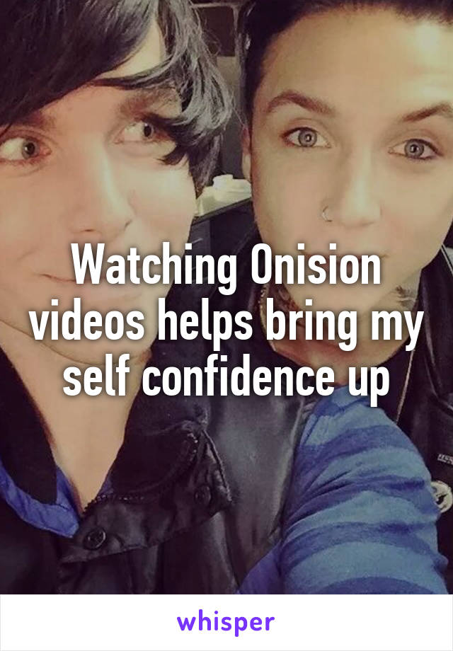 Watching Onision videos helps bring my self confidence up