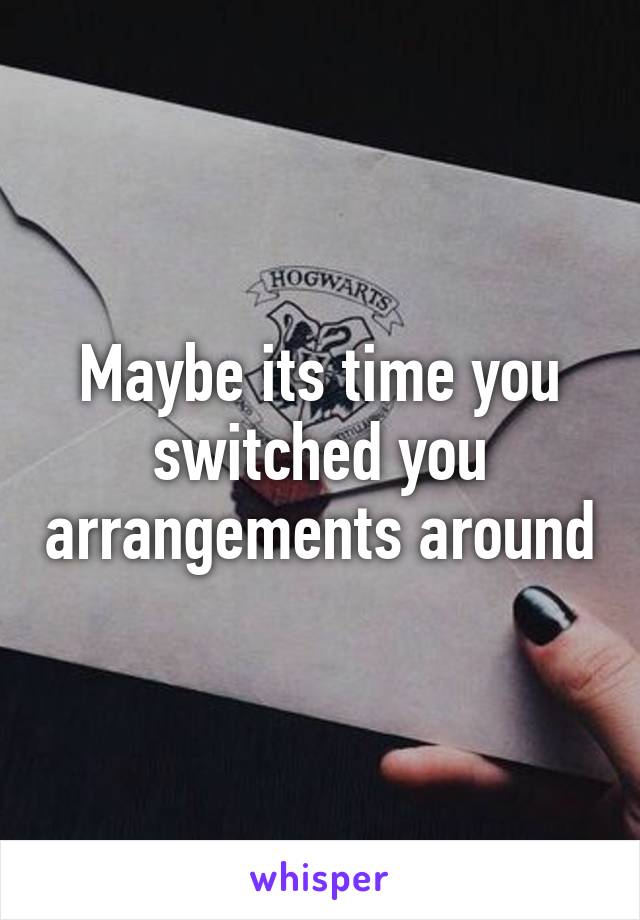 Maybe its time you switched you arrangements around