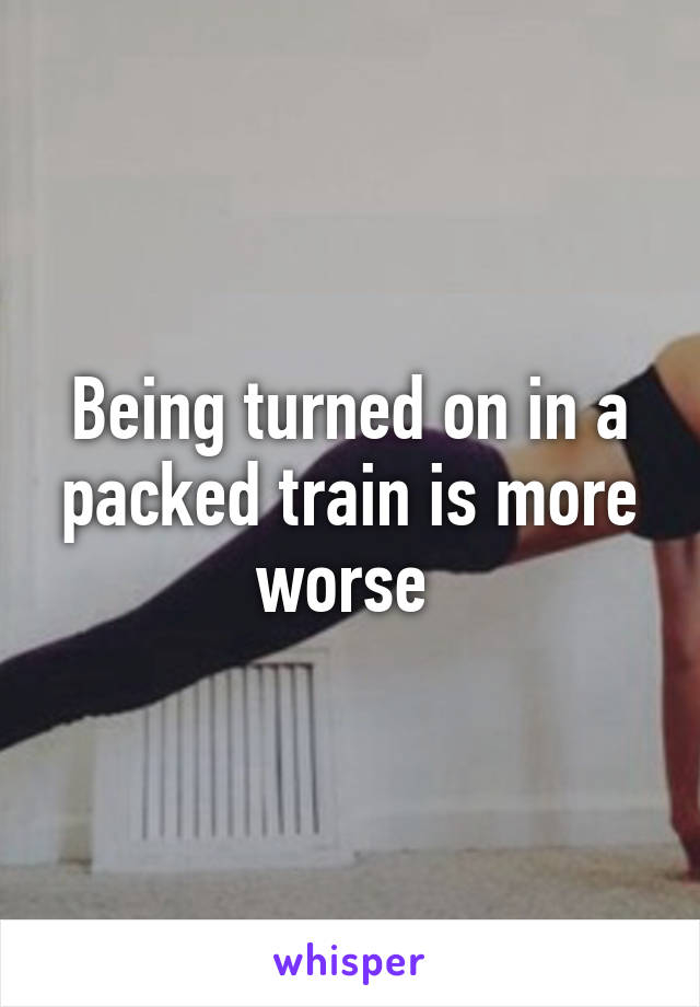 Being turned on in a packed train is more worse 