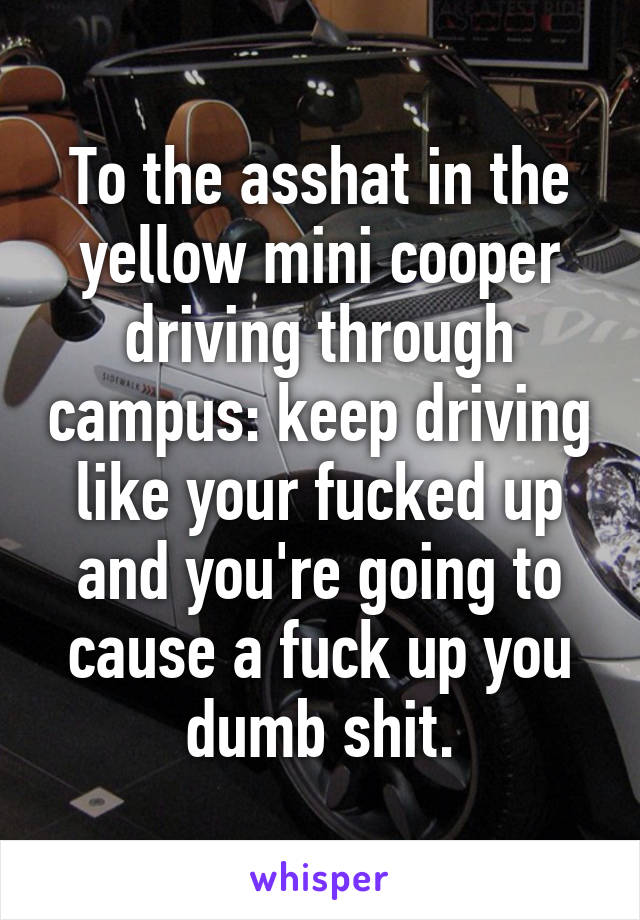 To the asshat in the yellow mini cooper driving through campus: keep driving like your fucked up and you're going to cause a fuck up you dumb shit.