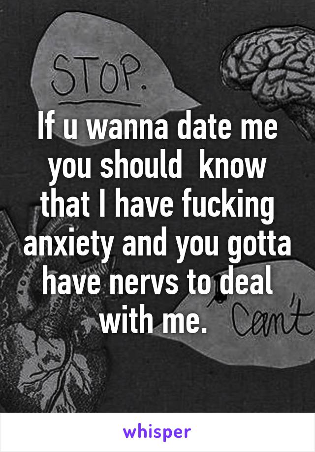 If u wanna date me you should  know that I have fucking anxiety and you gotta have nervs to deal with me. 