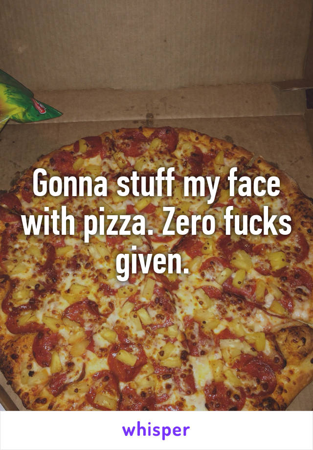 Gonna stuff my face with pizza. Zero fucks given. 