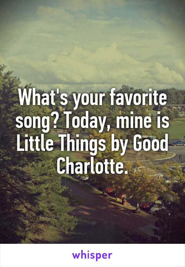 What's your favorite song? Today, mine is Little Things by Good Charlotte.