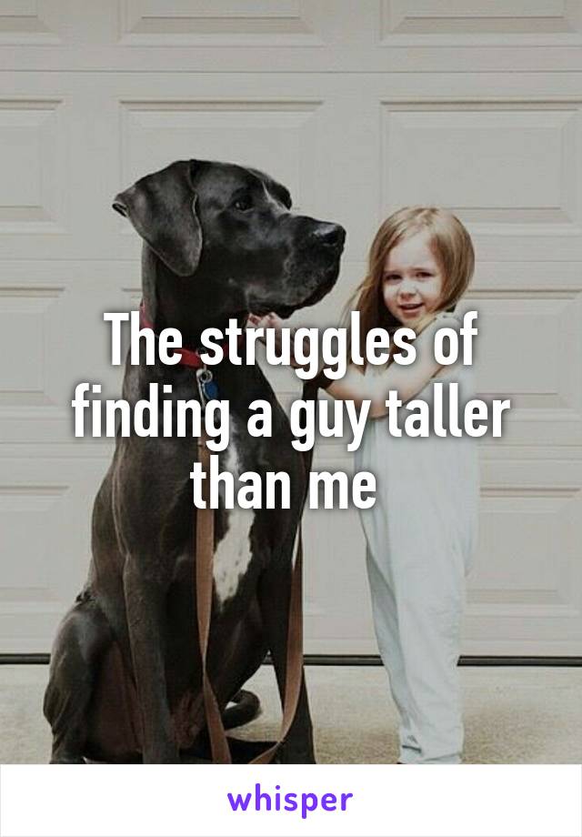 The struggles of finding a guy taller than me 