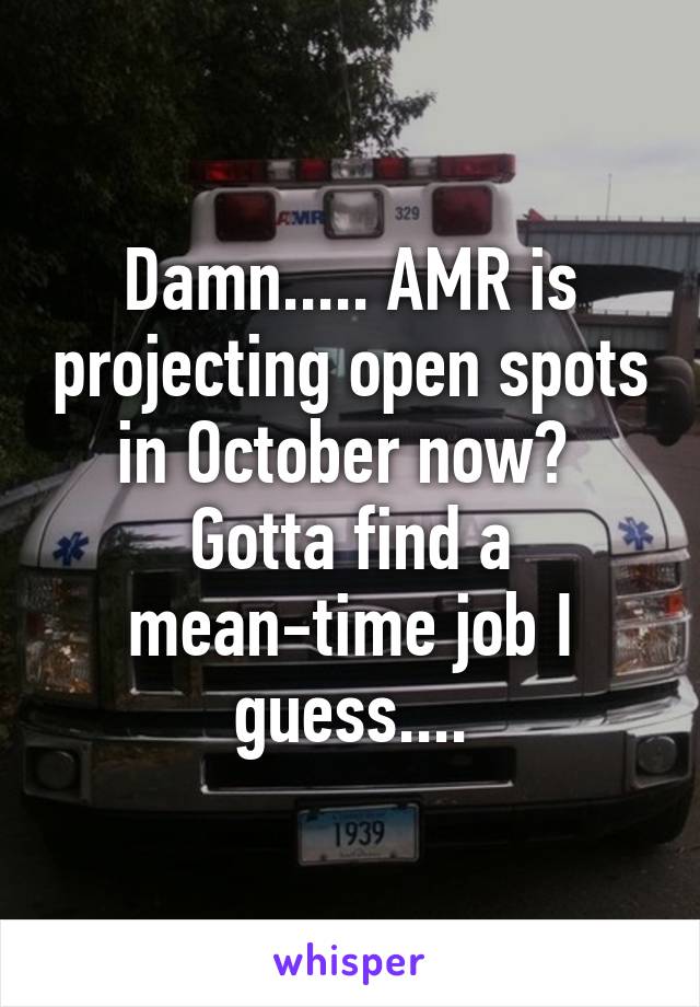 Damn..... AMR is projecting open spots in October now?  Gotta find a mean-time job I guess....