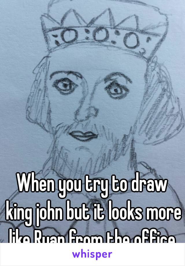 When you try to draw king john but it looks more like Ryan from the office.