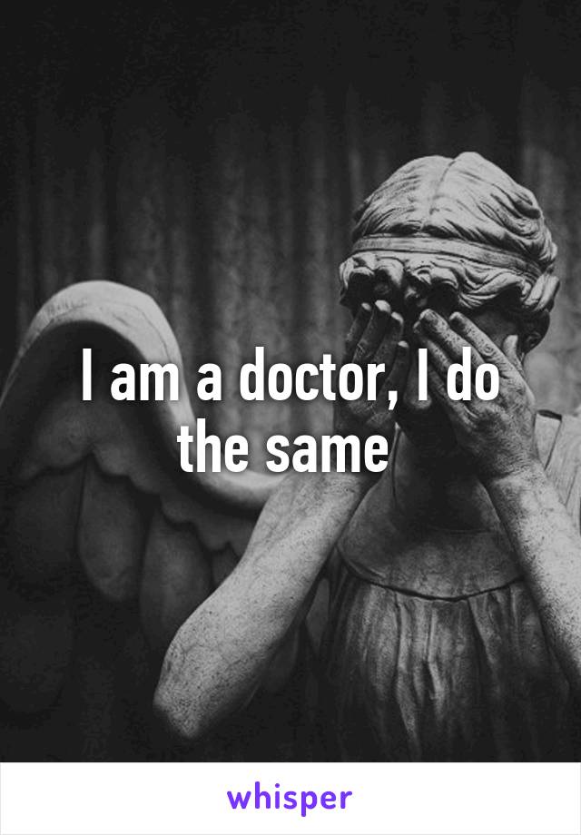I am a doctor, I do the same 