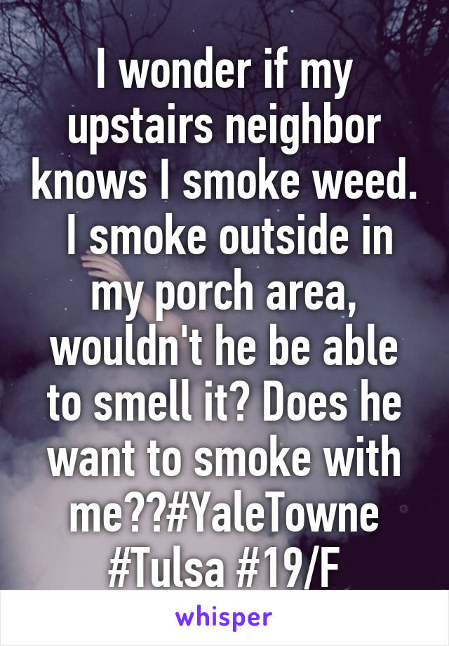 I wonder if my upstairs neighbor knows I smoke weed.  I smoke outside in my porch area, wouldn't he be able to smell it? Does he want to smoke with me??#YaleTowne #Tulsa #19/F