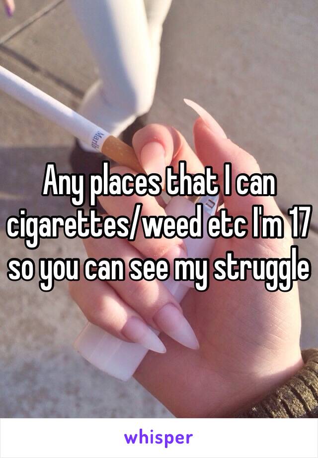 Any places that I can cigarettes/weed etc I'm 17 so you can see my struggle 