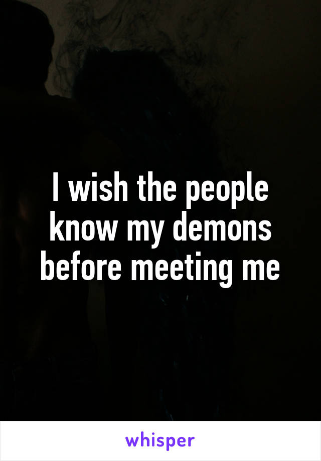 I wish the people know my demons before meeting me