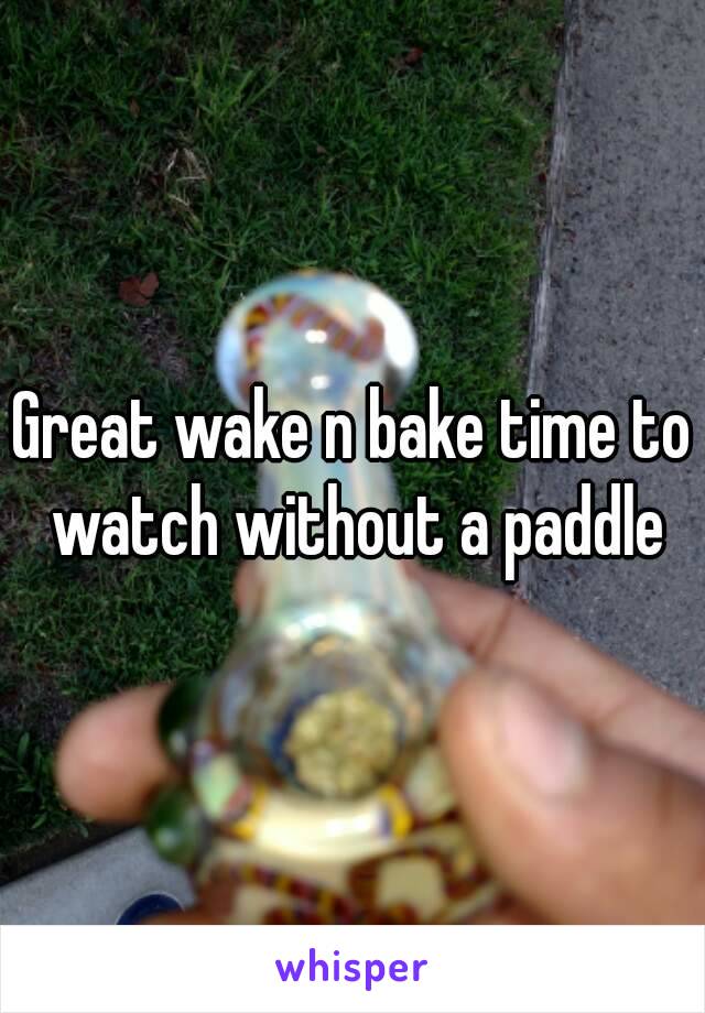 Great wake n bake time to watch without a paddle