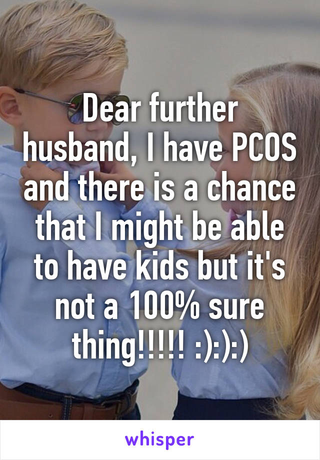 Dear further husband, I have PCOS and there is a chance that I might be able to have kids but it's not a 100% sure thing!!!!! :):):)