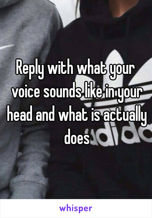 Reply with what your voice sounds like in your head and what is actually does